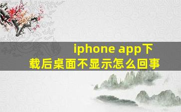 iphone app下载后桌面不显示怎么回事